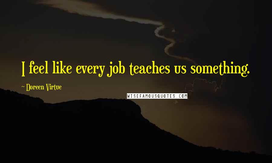 Doreen Virtue Quotes: I feel like every job teaches us something.