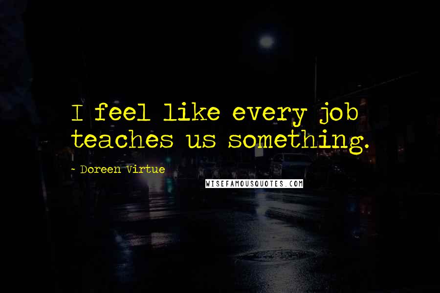 Doreen Virtue Quotes: I feel like every job teaches us something.