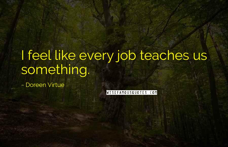 Doreen Virtue Quotes: I feel like every job teaches us something.