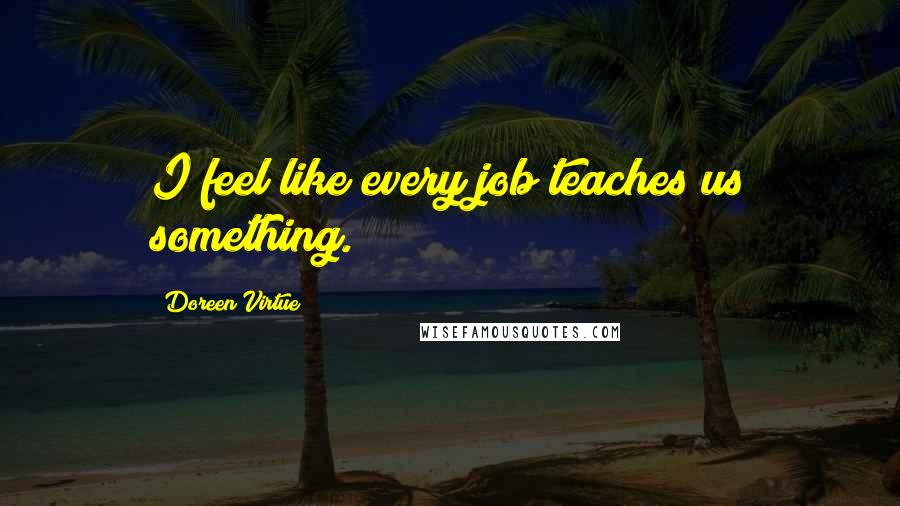 Doreen Virtue Quotes: I feel like every job teaches us something.