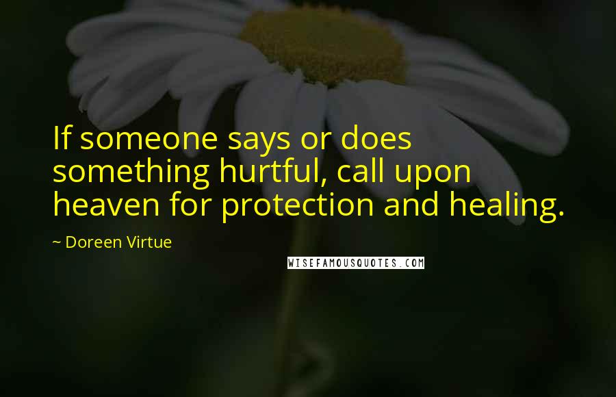 Doreen Virtue Quotes: If someone says or does something hurtful, call upon heaven for protection and healing.