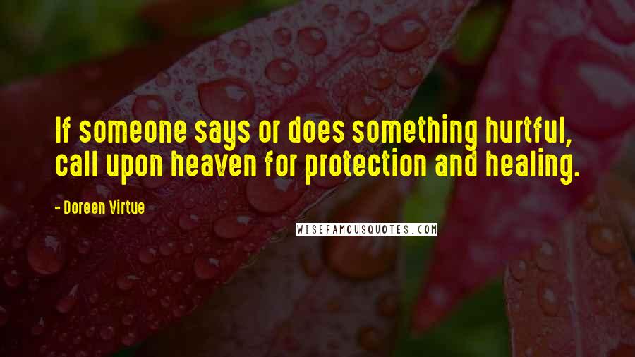 Doreen Virtue Quotes: If someone says or does something hurtful, call upon heaven for protection and healing.