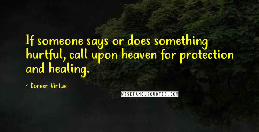 Doreen Virtue Quotes: If someone says or does something hurtful, call upon heaven for protection and healing.