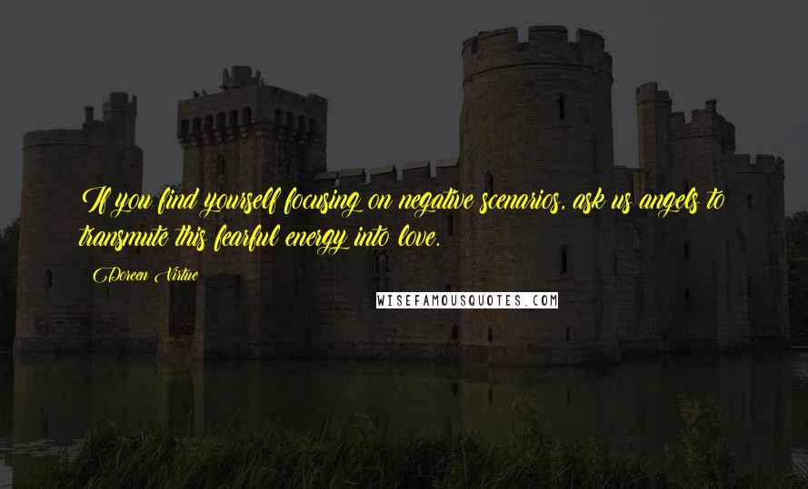 Doreen Virtue Quotes: If you find yourself focusing on negative scenarios, ask us angels to transmute this fearful energy into love.