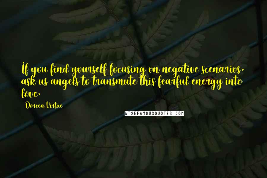 Doreen Virtue Quotes: If you find yourself focusing on negative scenarios, ask us angels to transmute this fearful energy into love.