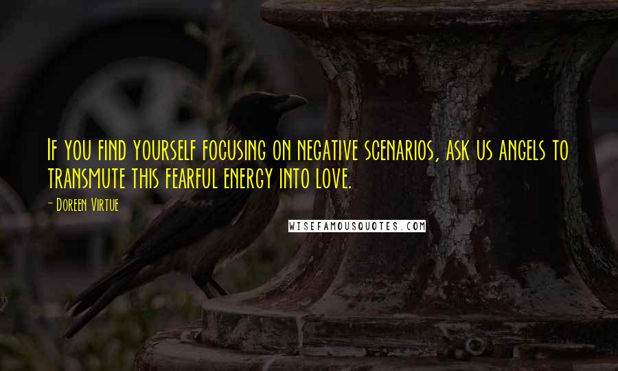 Doreen Virtue Quotes: If you find yourself focusing on negative scenarios, ask us angels to transmute this fearful energy into love.