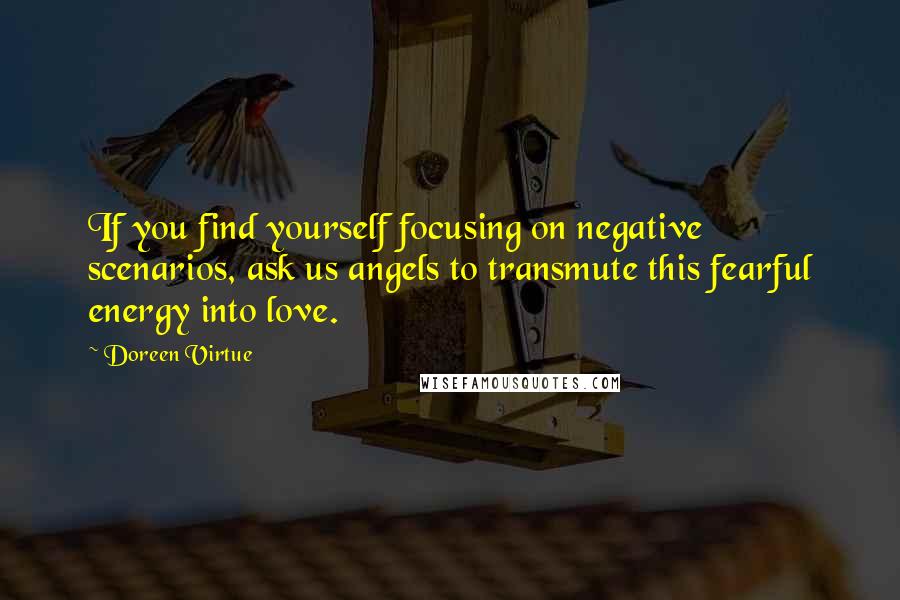 Doreen Virtue Quotes: If you find yourself focusing on negative scenarios, ask us angels to transmute this fearful energy into love.