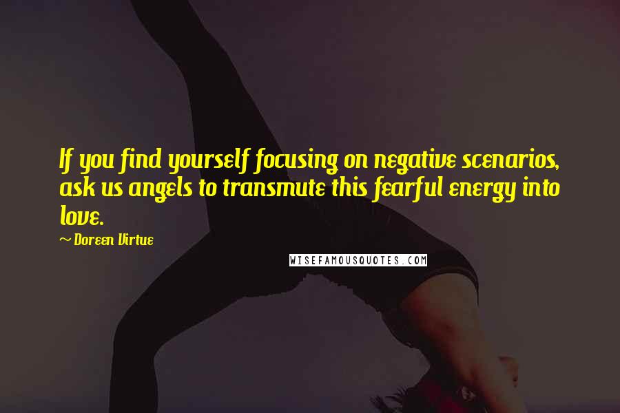 Doreen Virtue Quotes: If you find yourself focusing on negative scenarios, ask us angels to transmute this fearful energy into love.