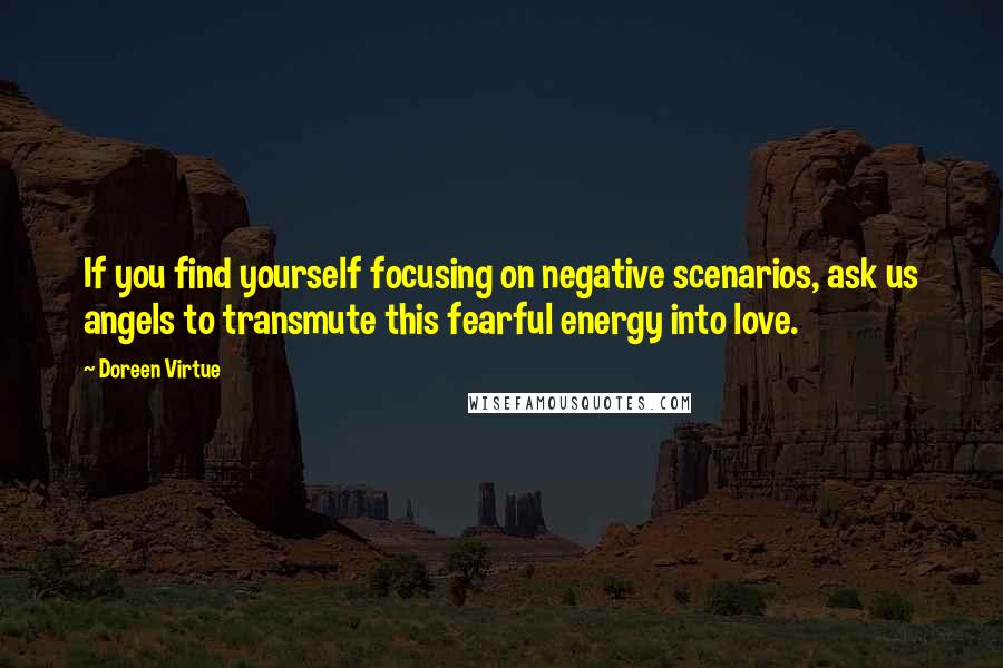 Doreen Virtue Quotes: If you find yourself focusing on negative scenarios, ask us angels to transmute this fearful energy into love.