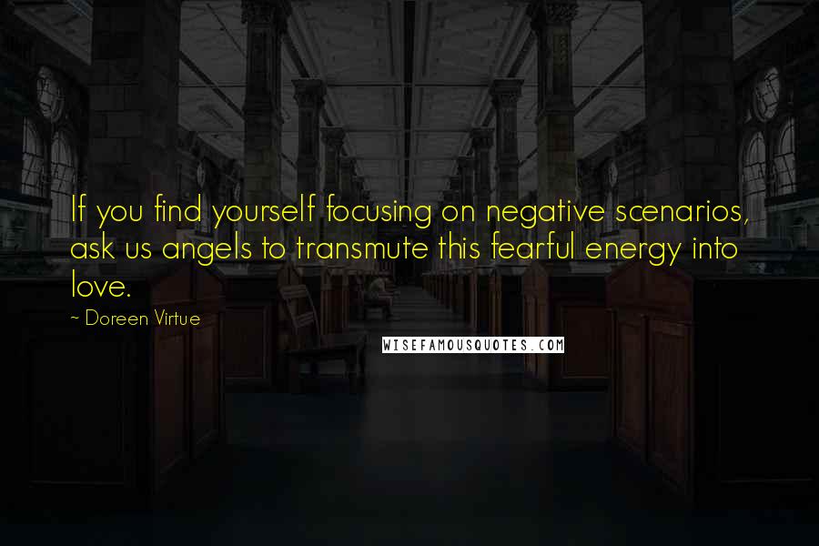 Doreen Virtue Quotes: If you find yourself focusing on negative scenarios, ask us angels to transmute this fearful energy into love.