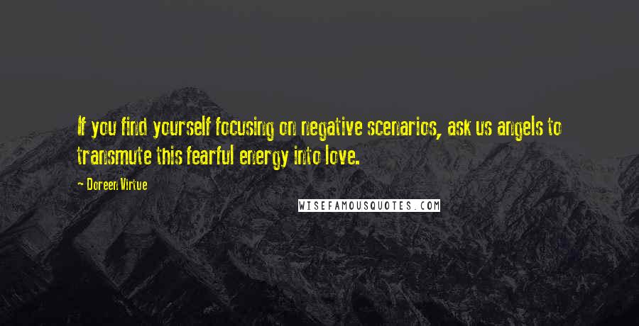 Doreen Virtue Quotes: If you find yourself focusing on negative scenarios, ask us angels to transmute this fearful energy into love.
