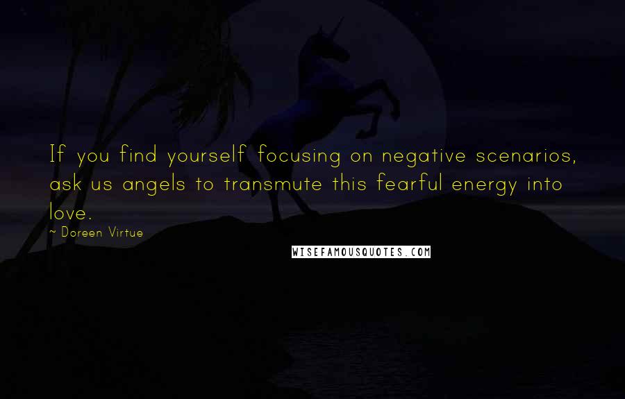 Doreen Virtue Quotes: If you find yourself focusing on negative scenarios, ask us angels to transmute this fearful energy into love.