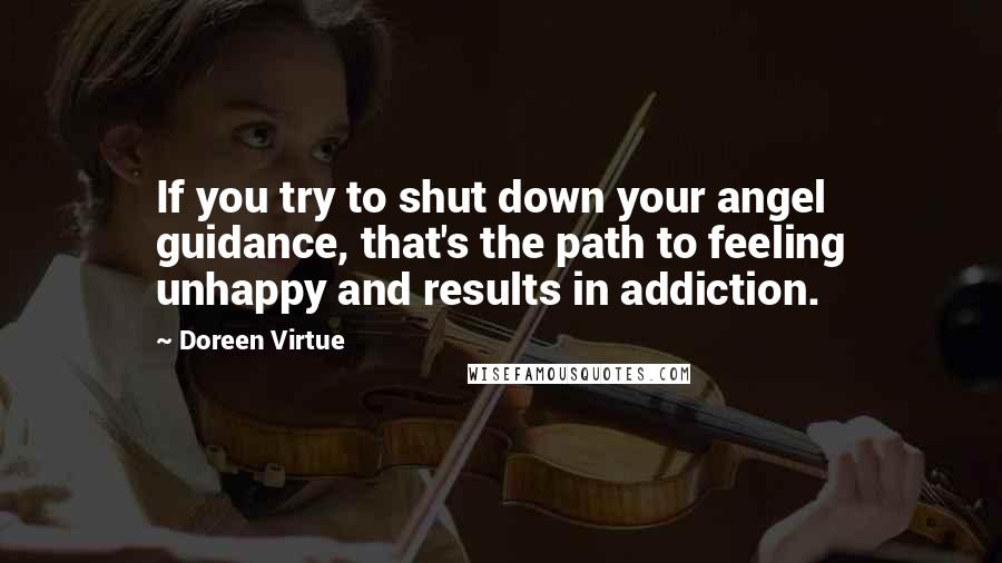 Doreen Virtue Quotes: If you try to shut down your angel guidance, that's the path to feeling unhappy and results in addiction.