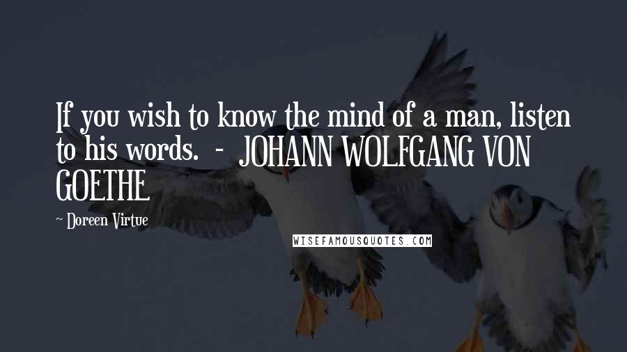 Doreen Virtue Quotes: If you wish to know the mind of a man, listen to his words.  -  JOHANN WOLFGANG VON GOETHE