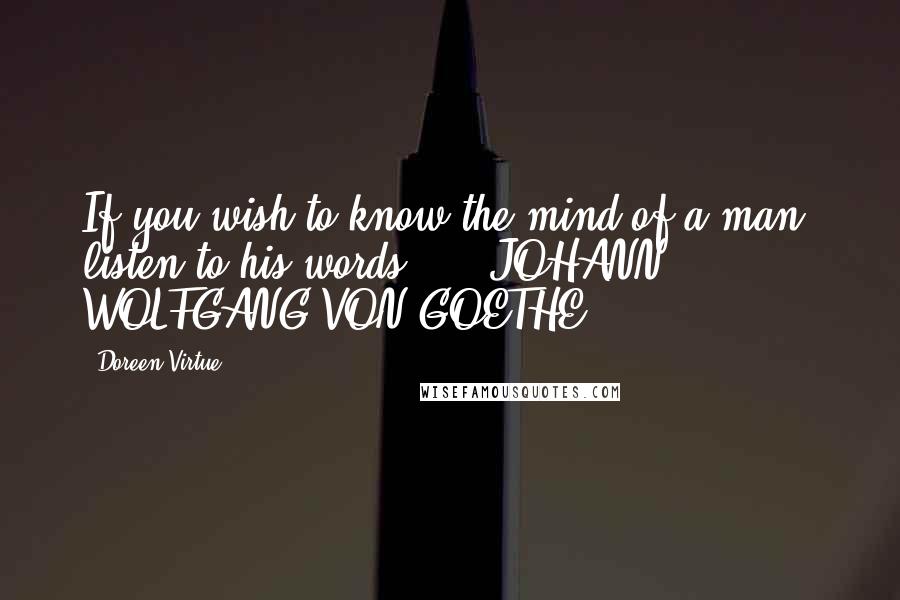 Doreen Virtue Quotes: If you wish to know the mind of a man, listen to his words.  -  JOHANN WOLFGANG VON GOETHE