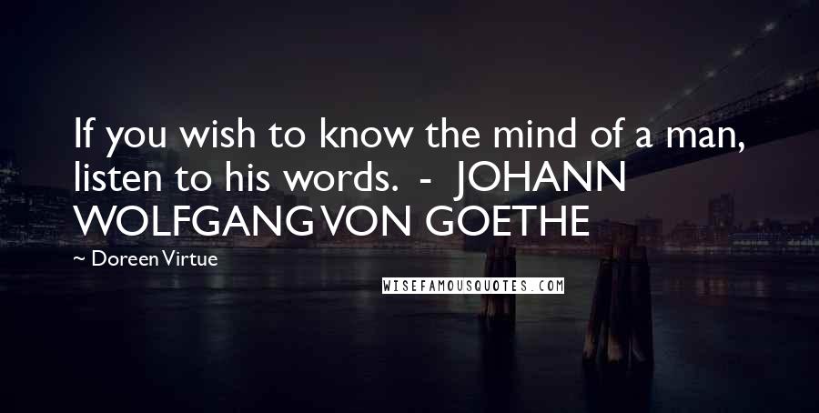 Doreen Virtue Quotes: If you wish to know the mind of a man, listen to his words.  -  JOHANN WOLFGANG VON GOETHE