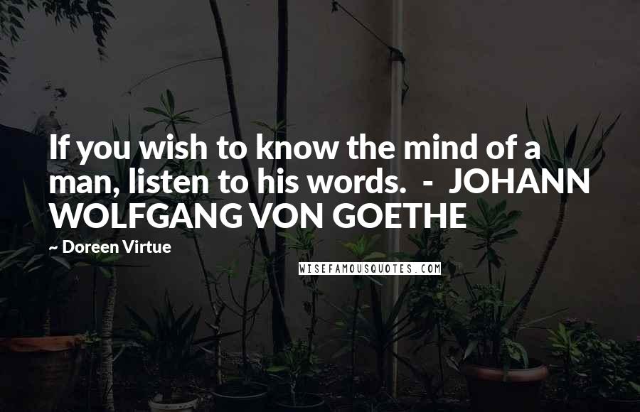 Doreen Virtue Quotes: If you wish to know the mind of a man, listen to his words.  -  JOHANN WOLFGANG VON GOETHE