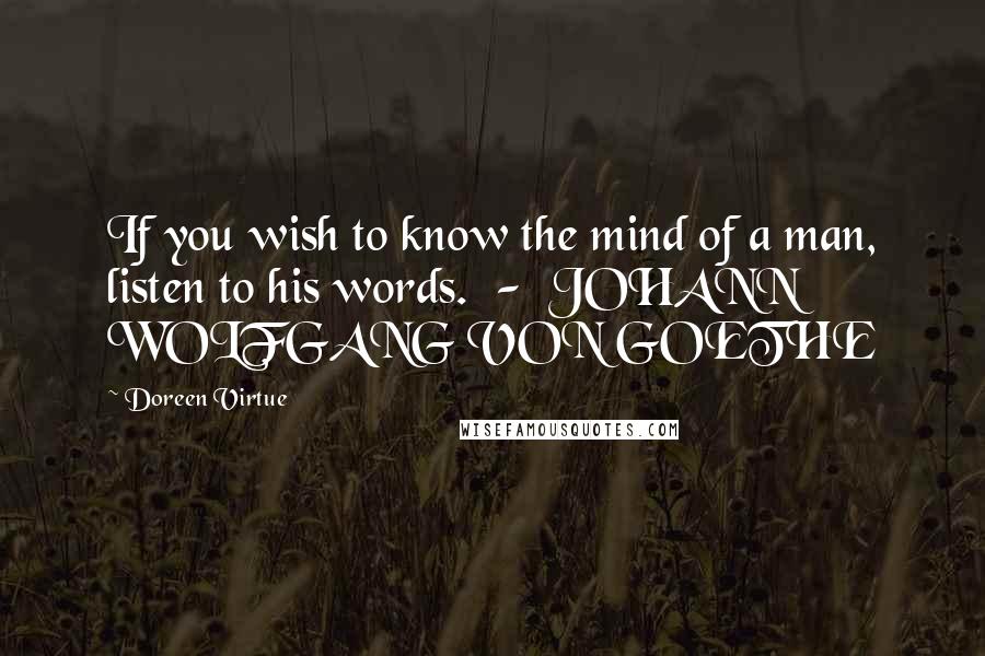 Doreen Virtue Quotes: If you wish to know the mind of a man, listen to his words.  -  JOHANN WOLFGANG VON GOETHE