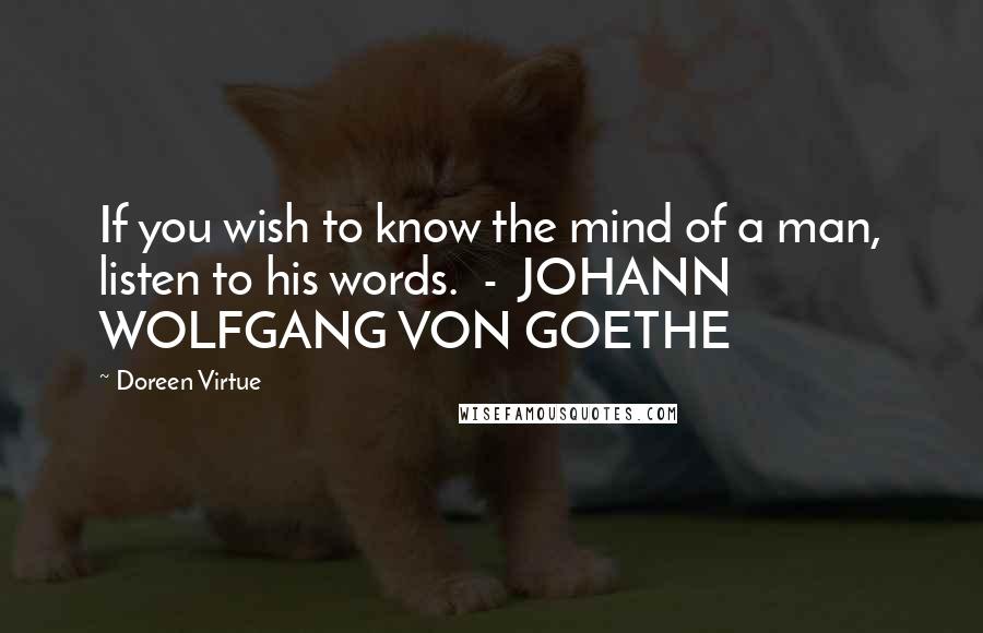 Doreen Virtue Quotes: If you wish to know the mind of a man, listen to his words.  -  JOHANN WOLFGANG VON GOETHE