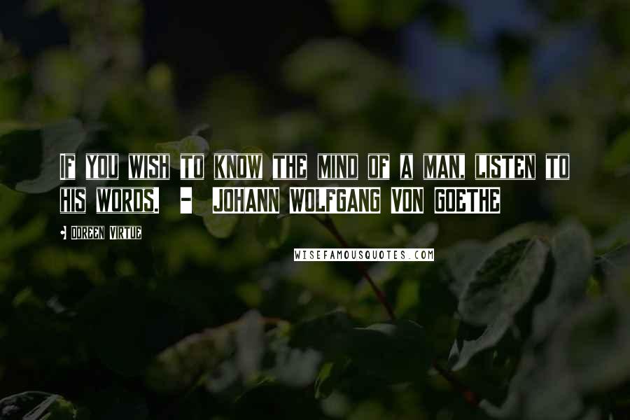 Doreen Virtue Quotes: If you wish to know the mind of a man, listen to his words.  -  JOHANN WOLFGANG VON GOETHE