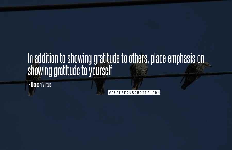 Doreen Virtue Quotes: In addition to showing gratitude to others, place emphasis on showing gratitude to yourself