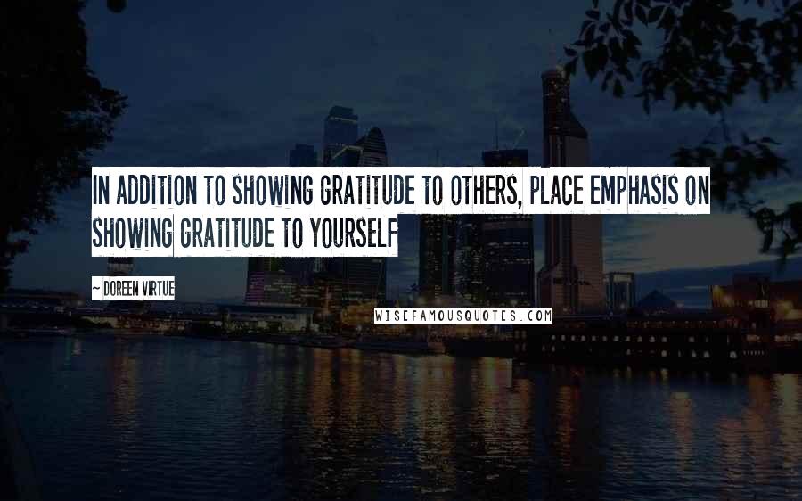 Doreen Virtue Quotes: In addition to showing gratitude to others, place emphasis on showing gratitude to yourself