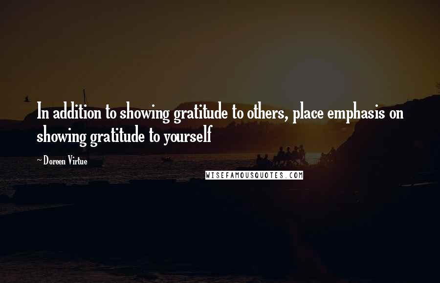 Doreen Virtue Quotes: In addition to showing gratitude to others, place emphasis on showing gratitude to yourself