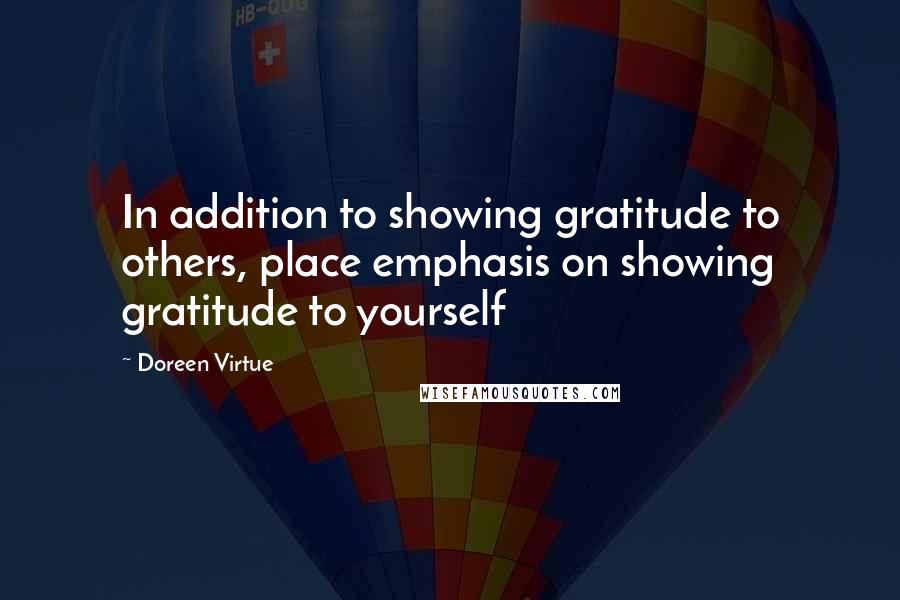 Doreen Virtue Quotes: In addition to showing gratitude to others, place emphasis on showing gratitude to yourself