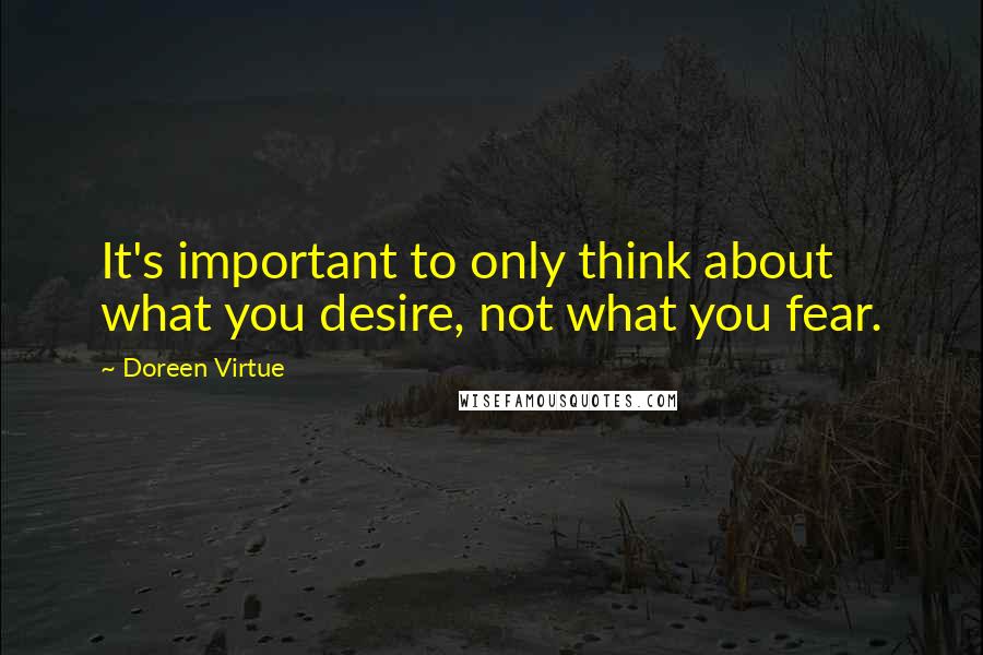 Doreen Virtue Quotes: It's important to only think about what you desire, not what you fear.