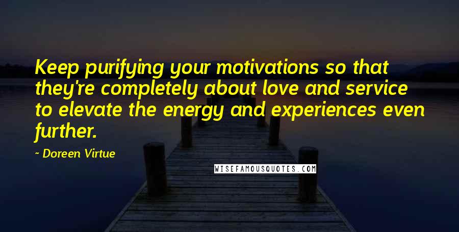 Doreen Virtue Quotes: Keep purifying your motivations so that they're completely about love and service to elevate the energy and experiences even further.