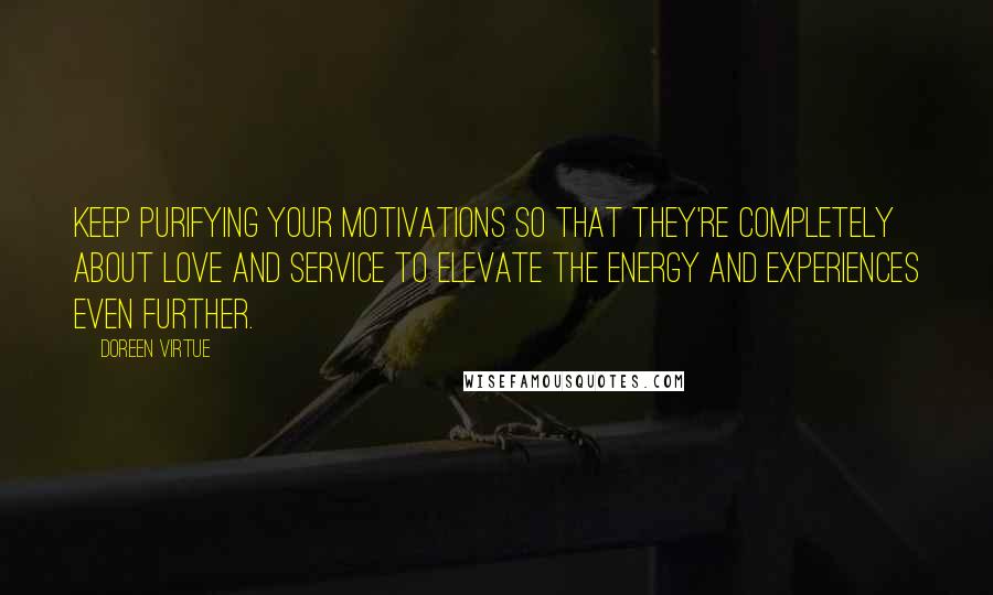 Doreen Virtue Quotes: Keep purifying your motivations so that they're completely about love and service to elevate the energy and experiences even further.