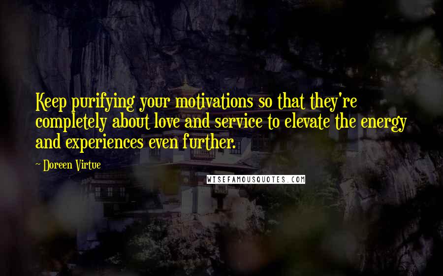 Doreen Virtue Quotes: Keep purifying your motivations so that they're completely about love and service to elevate the energy and experiences even further.