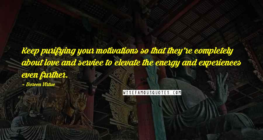 Doreen Virtue Quotes: Keep purifying your motivations so that they're completely about love and service to elevate the energy and experiences even further.