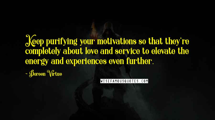 Doreen Virtue Quotes: Keep purifying your motivations so that they're completely about love and service to elevate the energy and experiences even further.