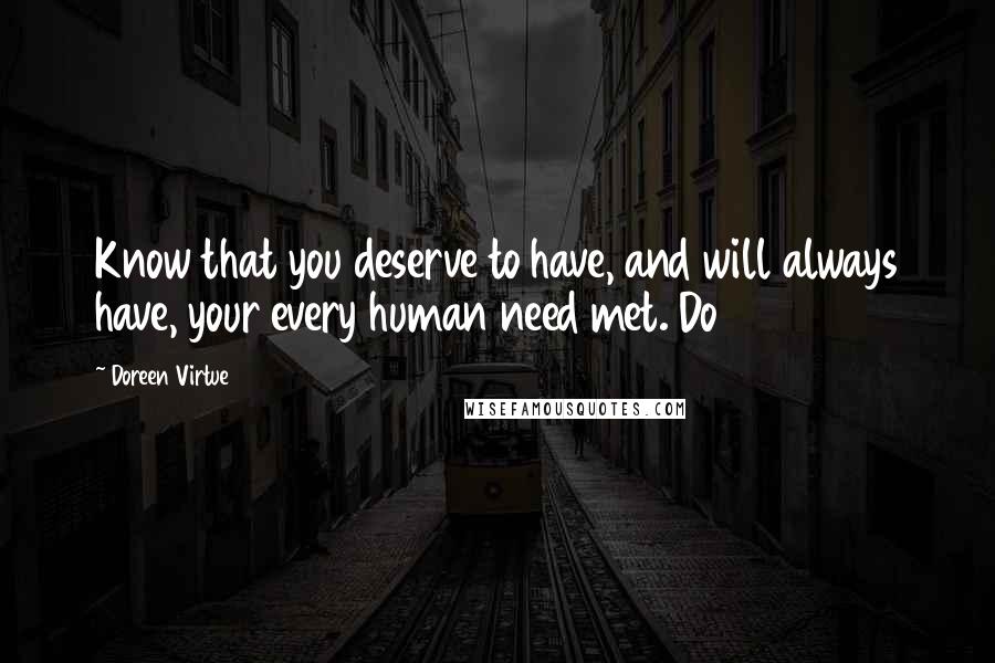 Doreen Virtue Quotes: Know that you deserve to have, and will always have, your every human need met. Do