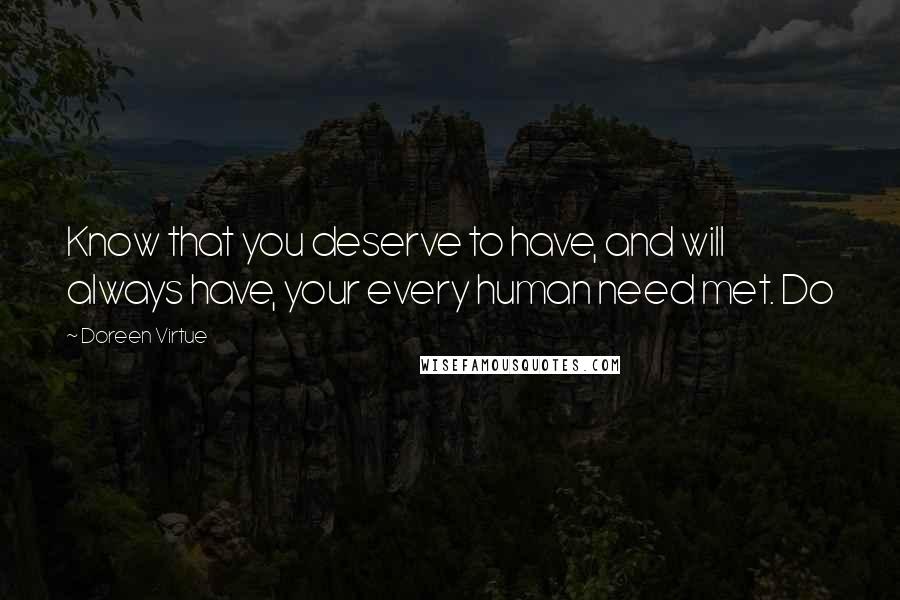 Doreen Virtue Quotes: Know that you deserve to have, and will always have, your every human need met. Do