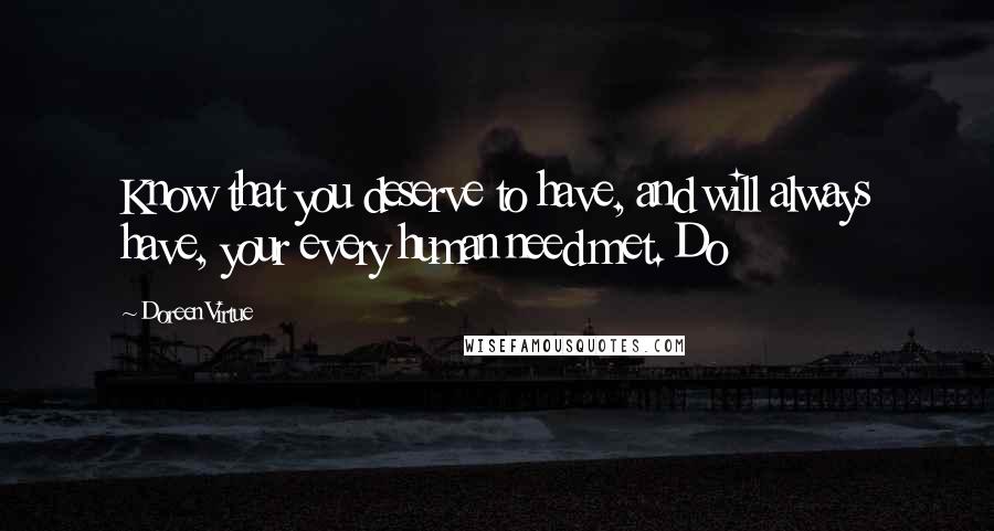 Doreen Virtue Quotes: Know that you deserve to have, and will always have, your every human need met. Do