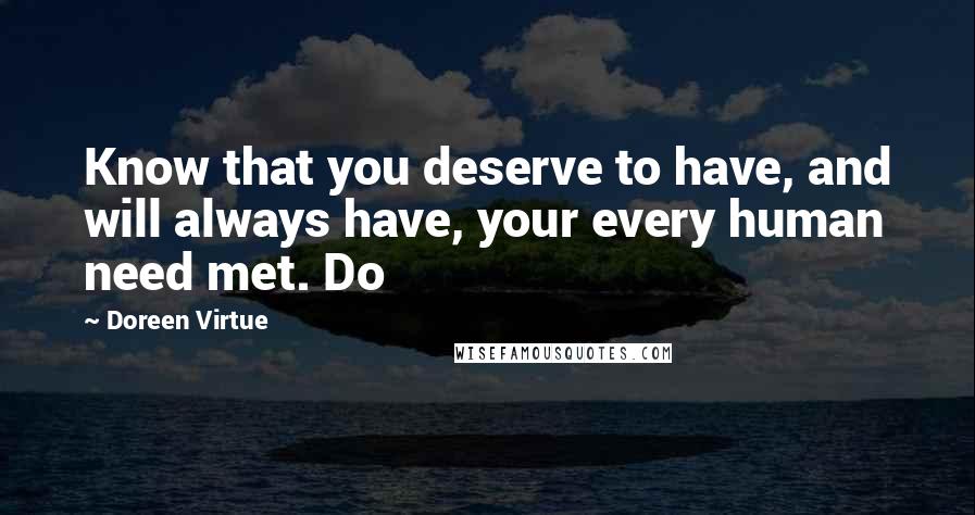 Doreen Virtue Quotes: Know that you deserve to have, and will always have, your every human need met. Do