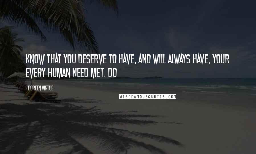 Doreen Virtue Quotes: Know that you deserve to have, and will always have, your every human need met. Do