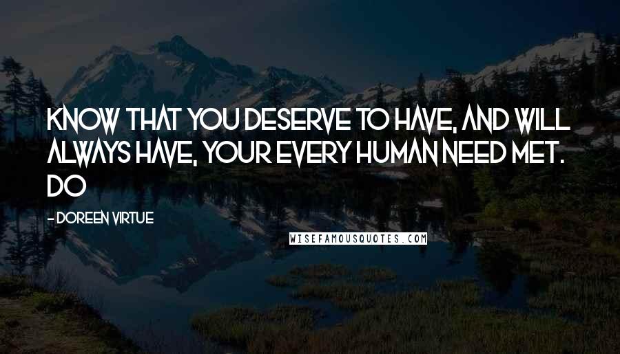 Doreen Virtue Quotes: Know that you deserve to have, and will always have, your every human need met. Do