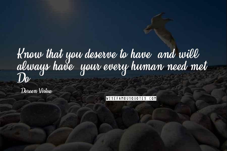 Doreen Virtue Quotes: Know that you deserve to have, and will always have, your every human need met. Do
