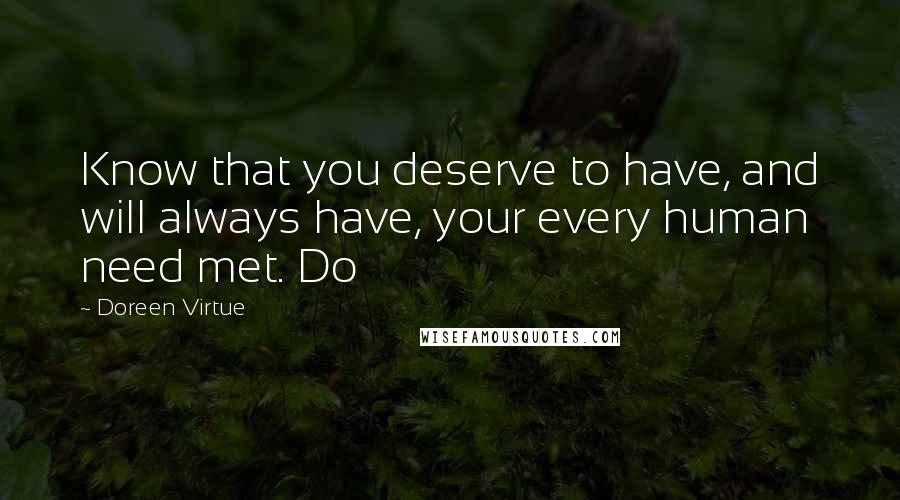 Doreen Virtue Quotes: Know that you deserve to have, and will always have, your every human need met. Do