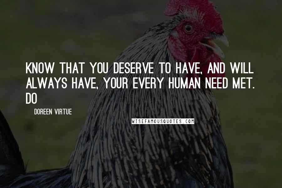 Doreen Virtue Quotes: Know that you deserve to have, and will always have, your every human need met. Do