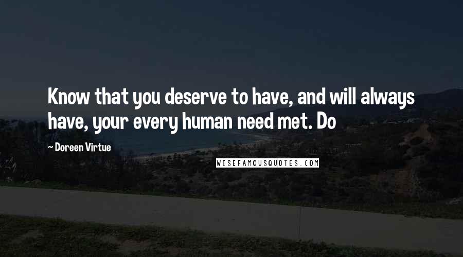 Doreen Virtue Quotes: Know that you deserve to have, and will always have, your every human need met. Do