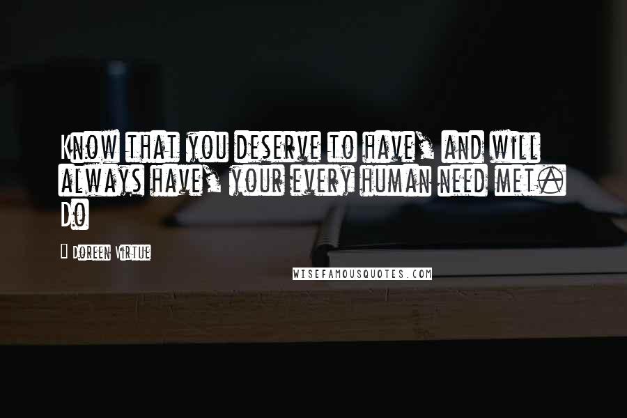 Doreen Virtue Quotes: Know that you deserve to have, and will always have, your every human need met. Do