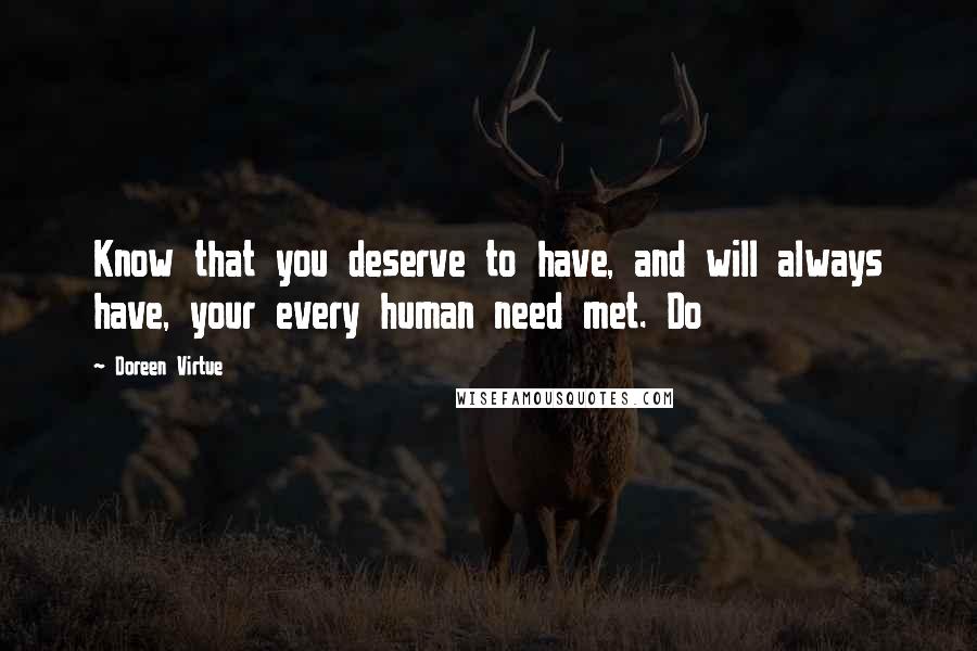 Doreen Virtue Quotes: Know that you deserve to have, and will always have, your every human need met. Do