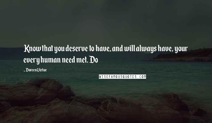 Doreen Virtue Quotes: Know that you deserve to have, and will always have, your every human need met. Do