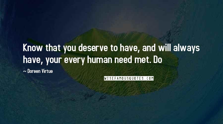 Doreen Virtue Quotes: Know that you deserve to have, and will always have, your every human need met. Do