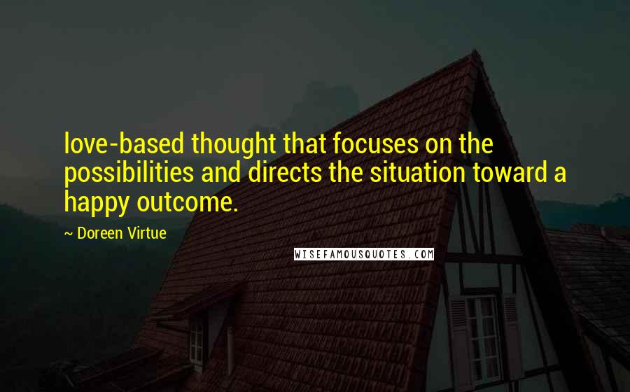 Doreen Virtue Quotes: love-based thought that focuses on the possibilities and directs the situation toward a happy outcome.