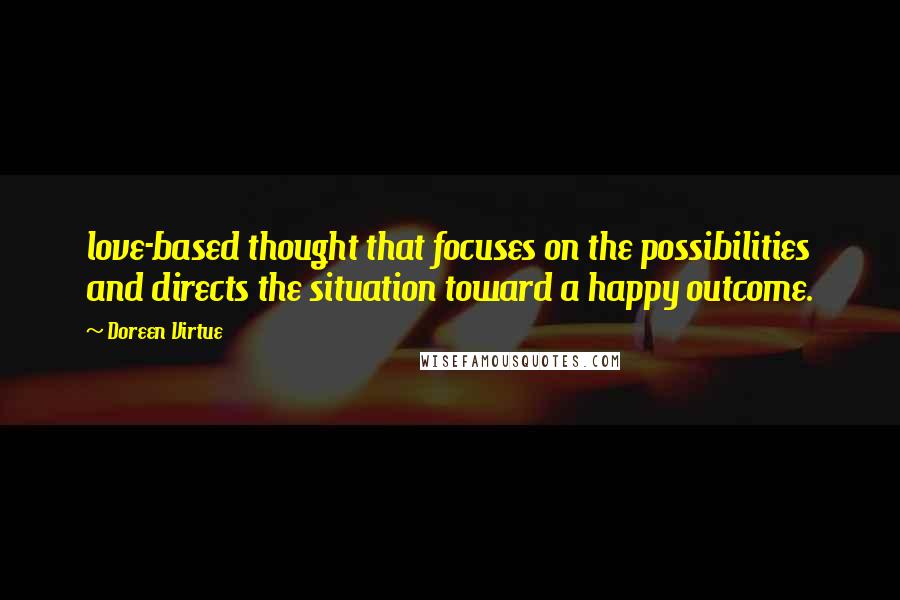 Doreen Virtue Quotes: love-based thought that focuses on the possibilities and directs the situation toward a happy outcome.